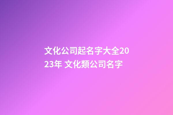 文化公司起名字大全2023年 文化類公司名字-第1張-公司起名-玄機派